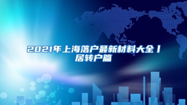 2021年上海落户最新材料大全丨居转户篇