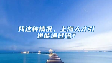 我这种情况，上海人才引进能通过吗？