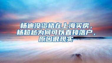 杨迪没资格在上海买房，杨超越为何可以直接落户，原因很现实