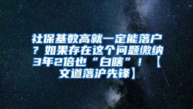 社保基数高就一定能落户？如果存在这个问题缴纳3年2倍也“白瞎”！【文道落沪先锋】