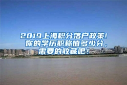 2019上海积分落户政策! 你的学历职称值多少分，需要的收藏吧！