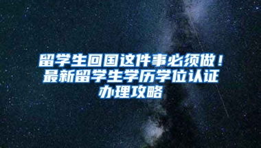 留学生回国这件事必须做！最新留学生学历学位认证办理攻略