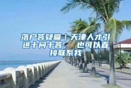 落户答疑篇｜天津人才引进十问十答， 也可以直接联系我