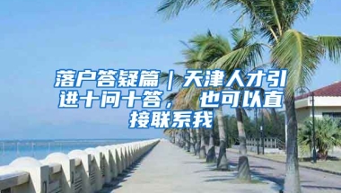 落户答疑篇｜天津人才引进十问十答， 也可以直接联系我