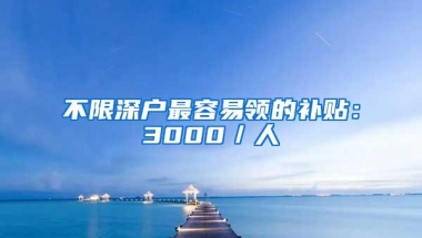 不限深户最容易领的补贴：3000／人