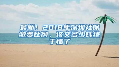 最新！2018年深圳社保缴费比例，该交多少钱终于懂了