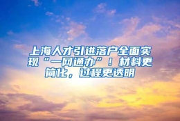 上海人才引进落户全面实现“一网通办”！材料更简化，过程更透明