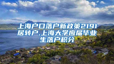 上海户口落户新政策2191居转户,上海大学应届毕业生落户积分