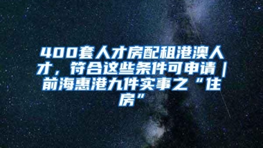 400套人才房配租港澳人才，符合这些条件可申请｜前海惠港九件实事之“住房”