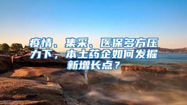 疫情、集采、医保多方压力下，本土药企如何发掘新增长点？