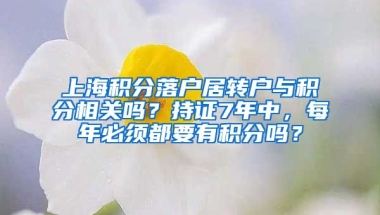 上海积分落户居转户与积分相关吗？持证7年中，每年必须都要有积分吗？