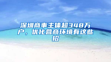 深圳商事主体超348万户，优化营商环境有这些招