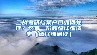 二战考研档案户口如何处理？这有一份超级详细清单（请仔细阅读）