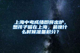 上海中考成绩即将出炉，想孩子留在上海，最晚什么时候准备积分？