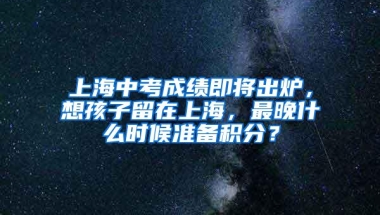 上海中考成绩即将出炉，想孩子留在上海，最晚什么时候准备积分？