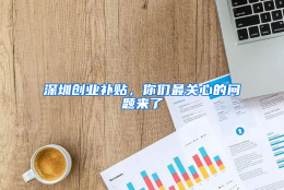 深圳创业补贴，你们最关心的问题来了