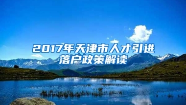 2017年天津市人才引进落户政策解读