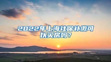 2022年上海社保补缴可以买房吗？