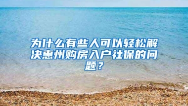 为什么有些人可以轻松解决惠州购房入户社保的问题？