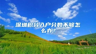 深圳积分入户分数不够怎么办？