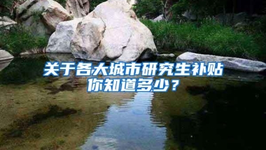 关于各大城市研究生补贴你知道多少？