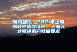 新规施行！2021年上海居转户留学落户、上海人才引进落户社保要求