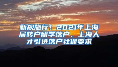 新规施行！2021年上海居转户留学落户、上海人才引进落户社保要求