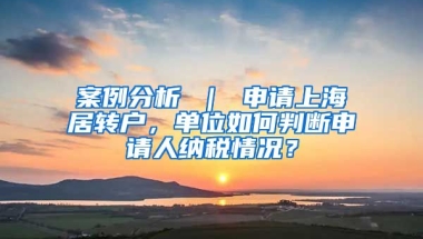 案例分析 ｜ 申请上海居转户，单位如何判断申请人纳税情况？