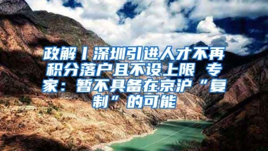 政解丨深圳引进人才不再积分落户且不设上限 专家：暂不具备在京沪“复制”的可能