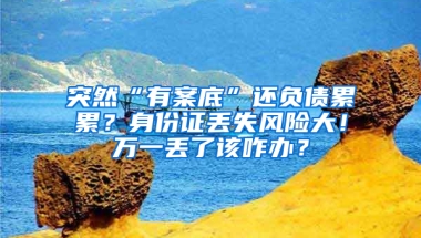 突然“有案底”还负债累累？身份证丢失风险大！万一丢了该咋办？