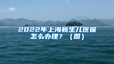 2022年上海新生儿医保怎么办理？（图）