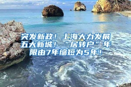 突发新政！上海大力发展五大新城！“居转户”年限由7年缩短为5年！