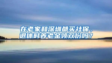 在老家和深圳都买社保，退休时养老金领双份吗？