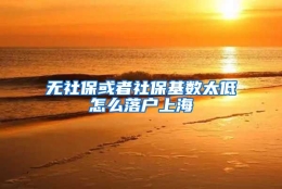 无社保或者社保基数太低怎么落户上海