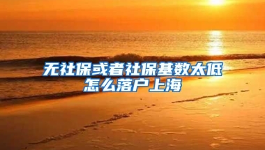 无社保或者社保基数太低怎么落户上海