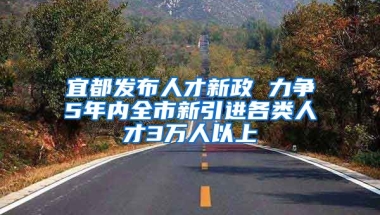 宜都发布人才新政 力争5年内全市新引进各类人才3万人以上