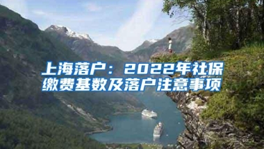 上海落户：2022年社保缴费基数及落户注意事项