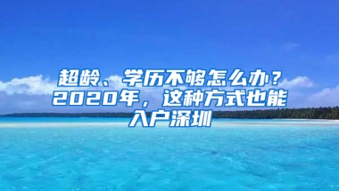 超龄、学历不够怎么办？2020年，这种方式也能入户深圳