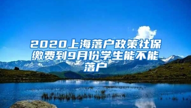 2020上海落户政策社保缴费到9月份学生能不能落户