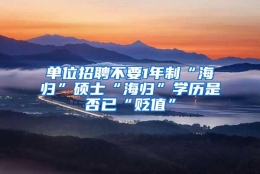 单位招聘不要1年制“海归”硕士“海归”学历是否已“贬值”