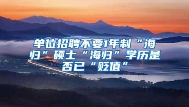 单位招聘不要1年制“海归”硕士“海归”学历是否已“贬值”