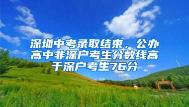 深圳中考录取结束，公办高中非深户考生分数线高于深户考生76分