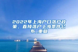 2022年上海户口落户政策，直接落户上海条件公布_重复