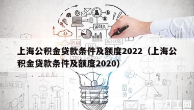 上海公积金贷款条件及额度2022（上海公积金贷款条件及额度2020）