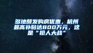 多地频发购房优惠，杭州最高补贴达800万元，这是“抢人大战”