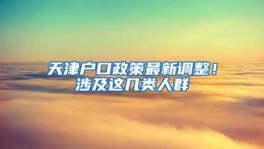 天津户口政策最新调整！涉及这几类人群→