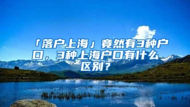 「落户上海」竟然有3种户口，3种上海户口有什么区别？