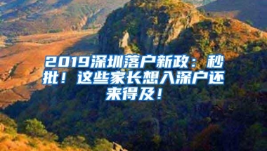 2019深圳落户新政：秒批！这些家长想入深户还来得及！