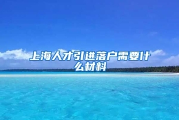 上海人才引进落户需要什么材料