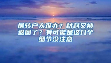 居转户太难办？材料又被退回了？有可能是这几个细节没注意